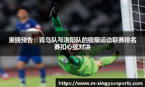 重磅预告：青岛队与洛阳队的极限运动联赛排名赛扣心弦对决